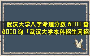 武汉大学八字命理分数 🐘 查 🐈 询「武汉大学本科招生网招生计划官网」